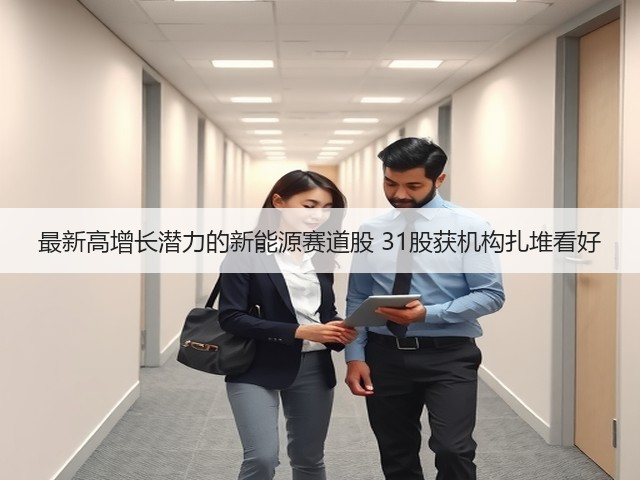 最新高增长潜力的新能源赛道股 31股获机构扎堆看好(图1)