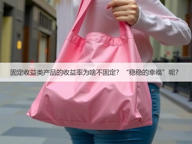固定收益类产品的收益率为啥不固定?“稳稳的幸福”呢?(图2) 固定收益类产品的收益率为啥不固定?“稳稳的幸福”呢?(图2)
