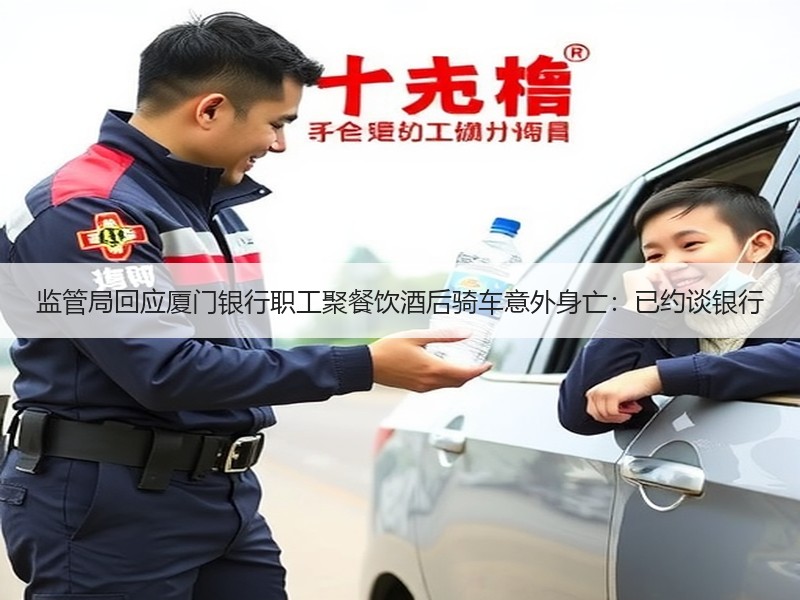 监管局回应厦门银行职工聚餐饮酒后骑车意外身亡：已约谈银行