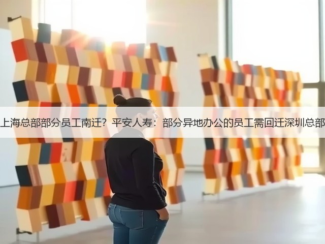 上海总部部分员工南迁？平安人寿：部分异地办公的员工需回迁深圳总部(图1)