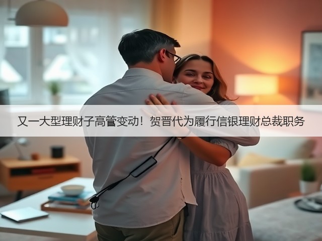 又一大型理财子高管变动!贺晋代为履行信银理财总裁职务(图1) 又一大型理财子高管变动!贺晋代为履行信银理财总裁职务(图1)