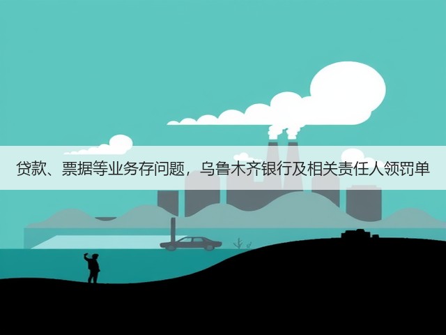 贷款、票据等业务存问题,乌鲁木齐银行及相关责任人领罚单(图2) 贷款、票据等业务存问题,乌鲁木齐银行及相关责任人领罚单(图2)