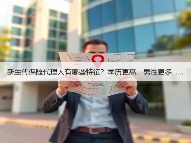 新生代保险代理人有哪些特征？学历更高、男性更多……(图1)