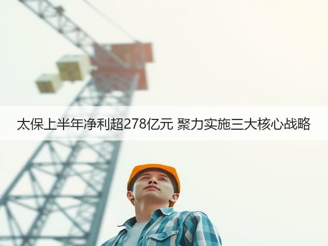 太保上半年净利超278亿元 聚力实施三大核心战略(图1) 太保上半年净利超278亿元 聚力实施三大核心战略(图1)