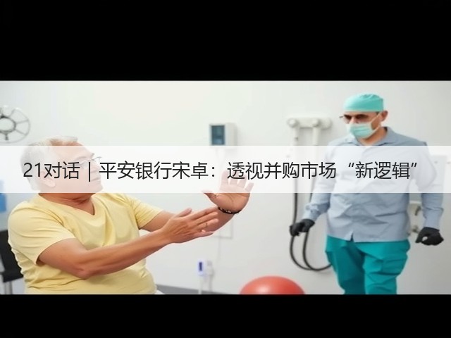 21对话|平安银行宋卓:透视并购市场“新逻辑”(图2) 21对话|平安银行宋卓:透视并购市场“新逻辑”(图2)