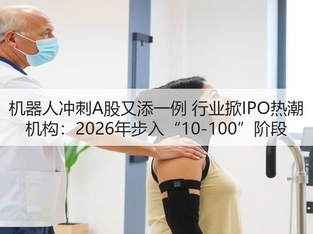 机器人冲刺A股又添一例 行业掀IPO热潮 机构:2026年步入“10-100”阶段(图2) 机器人冲刺A股又添一例 行业掀IPO热潮 机构:2026年步入“10-100”阶段(图2)