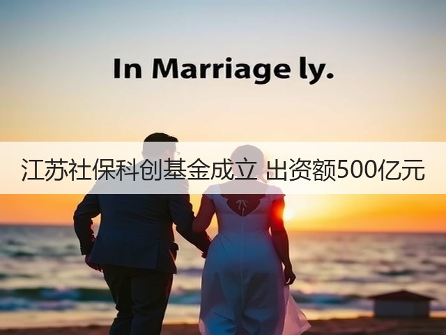 江苏社保科创基金成立 出资额500亿元(图3)