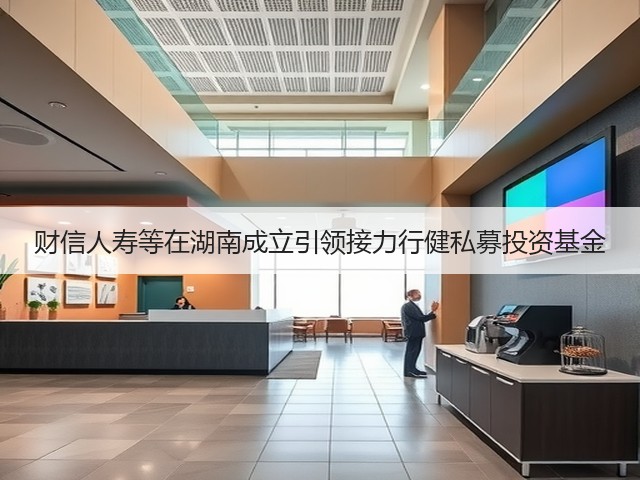 财信人寿等在湖南成立引领接力行健私募投资基金(图1)