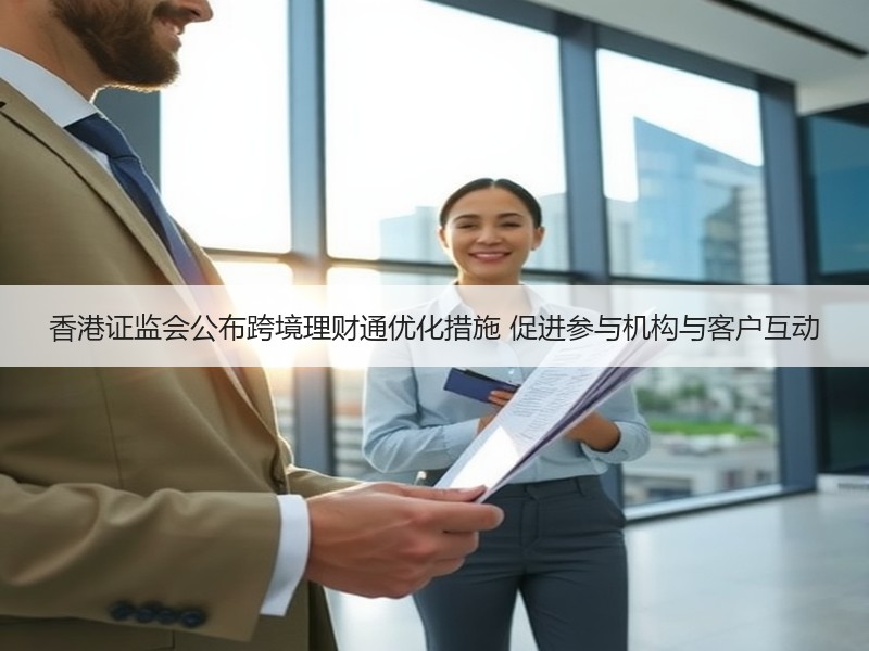 香港证监会公布跨境理财通优化措施 促进参与机构与客户互动