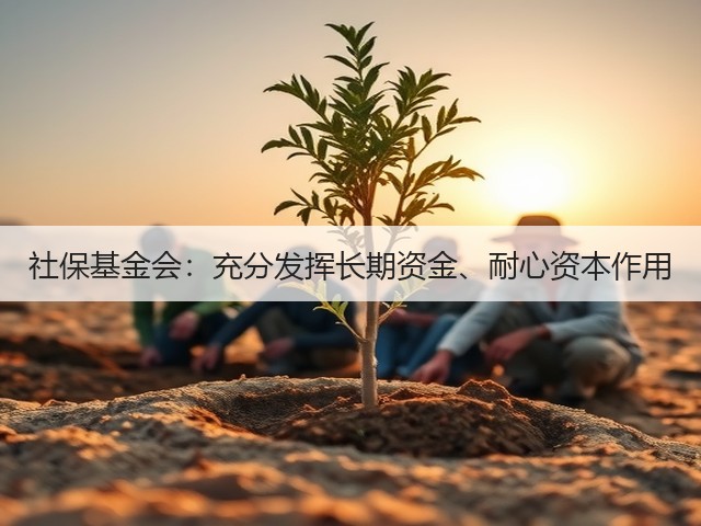 社保基金会:充分发挥长期资金、耐心资本作用(图1) 社保基金会:充分发挥长期资金、耐心资本作用(图1)
