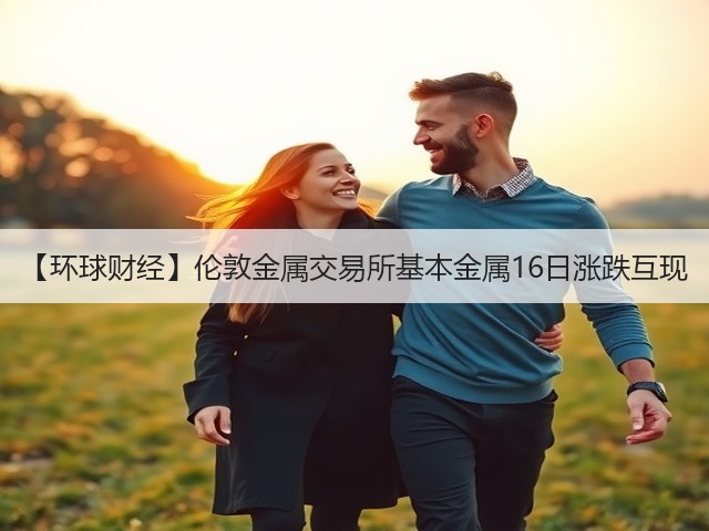 【环球财经】伦敦金属交易所基本金属16日涨跌互现(图2) 【环球财经】伦敦金属交易所基本金属16日涨跌互现(图2)