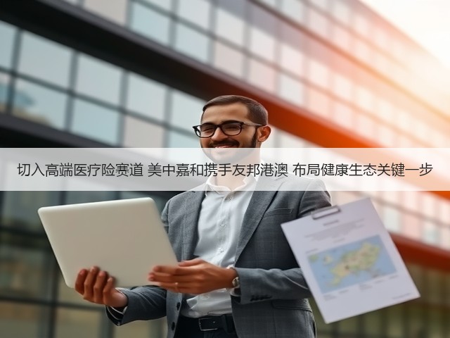 切入高端医疗险赛道 美中嘉和携手友邦港澳 布局健康生态关键一步(图3)