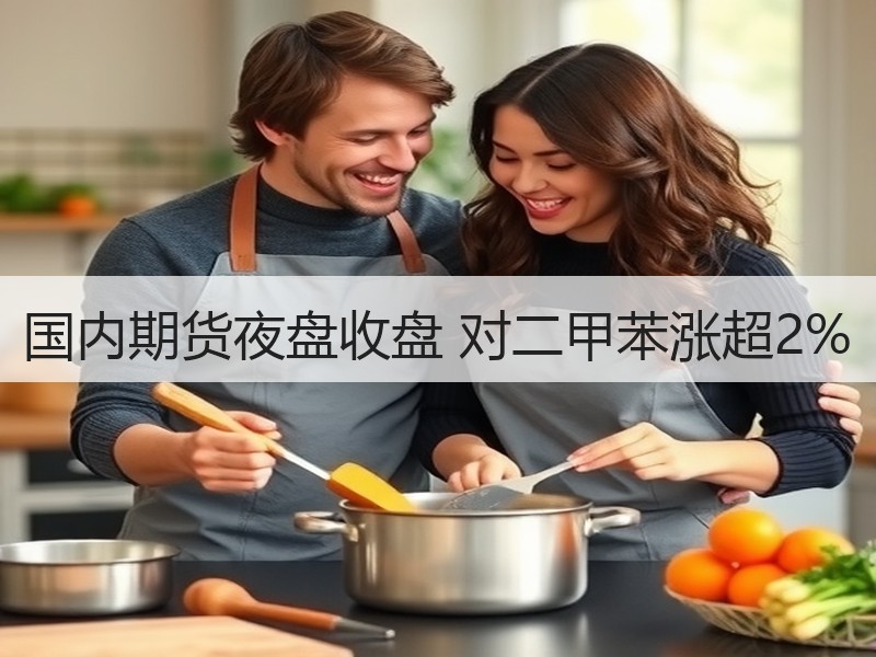 国内期货夜盘收盘 对二甲苯涨超2%