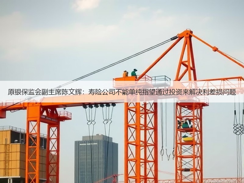 原银保监会副主席陈文辉：寿险公司不能单纯指望通过投资来解决利差损问题