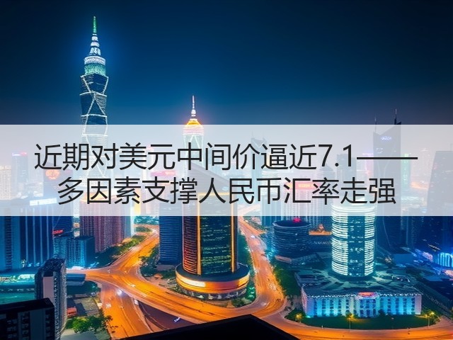 近期对美元中间价逼近7.1—— 多因素支撑人民币汇率走强(图2) 近期对美元中间价逼近7.1—— 多因素支撑人民币汇率走强(图2)