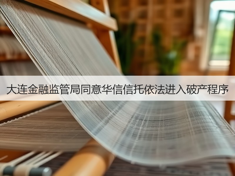 大连金融监管局同意华信信托依法进入破产程序