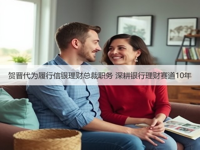 贺晋代为履行信银理财总裁职务 深耕银行理财赛道10年(图3) 贺晋代为履行信银理财总裁职务 深耕银行理财赛道10年(图3)