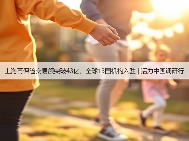 上海再保险交易额突破43亿，全球13国机构入驻 | 活力中国调研行