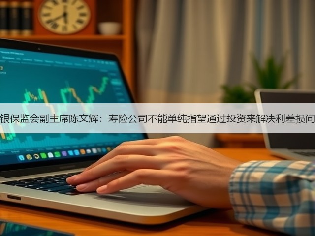 原银保监会副主席陈文辉:寿险公司不能单纯指望通过投资来解决利差损问题(图2) 原银保监会副主席陈文辉:寿险公司不能单纯指望通过投资来解决利差损问题(图2)