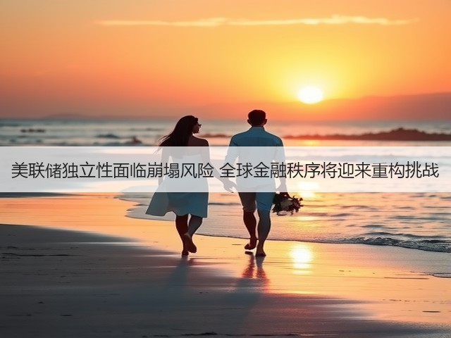 美联储独立性面临崩塌风险 全球金融秩序将迎来重构挑战(图3) 美联储独立性面临崩塌风险 全球金融秩序将迎来重构挑战(图3)
