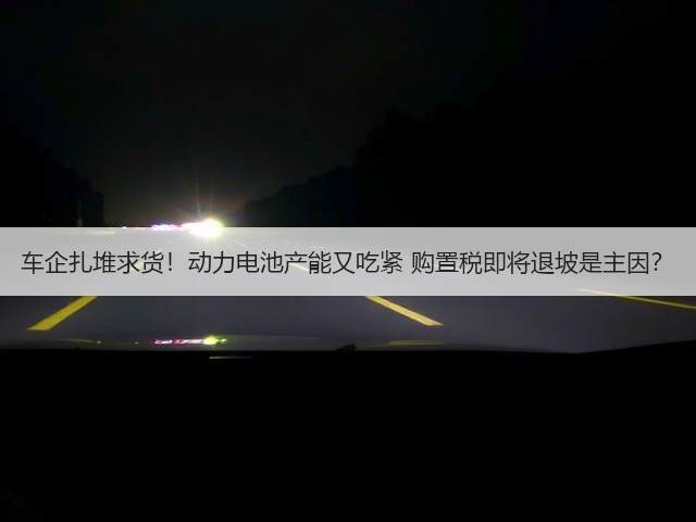 车企扎堆求货!动力电池产能又吃紧 购置税即将退坡是主因?(图3) 车企扎堆求货!动力电池产能又吃紧 购置税即将退坡是主因?(图3)