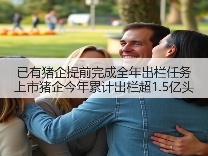 已有猪企提前完成全年出栏任务 上市猪企今年累计出栏超1.5亿头