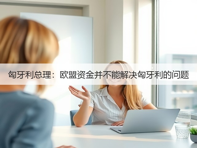 匈牙利总理：欧盟资金并不能解决匈牙利的问题(图2)
