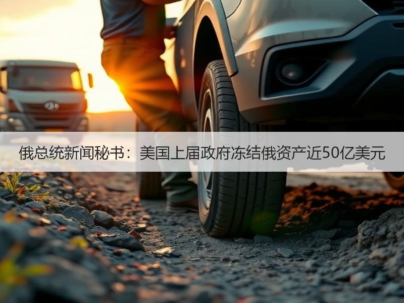 俄总统新闻秘书：美国上届政府冻结俄资产近50亿美元