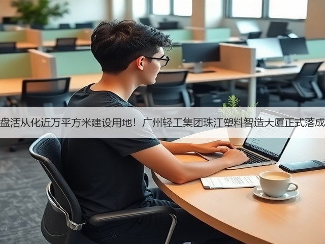 盘活从化近万平方米建设用地!广州轻工集团珠江塑料智造大厦正式落成(图3) 盘活从化近万平方米建设用地!广州轻工集团珠江塑料智造大厦正式落成(图3)