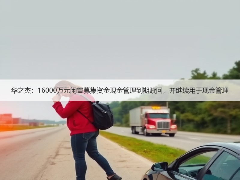 华之杰：16000万元闲置募集资金现金管理到期赎回，并继续用于现金管理