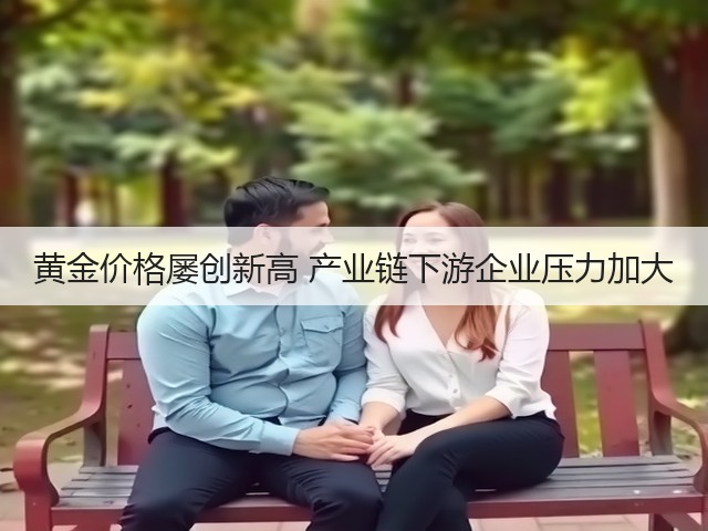 黄金价格屡创新高 产业链下游企业压力加大(图1) 黄金价格屡创新高 产业链下游企业压力加大(图1)