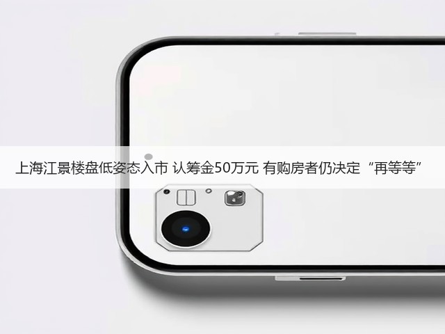上海江景楼盘低姿态入市 认筹金50万元 有购房者仍决定“再等等”(图1) 上海江景楼盘低姿态入市 认筹金50万元 有购房者仍决定“再等等”(图1)