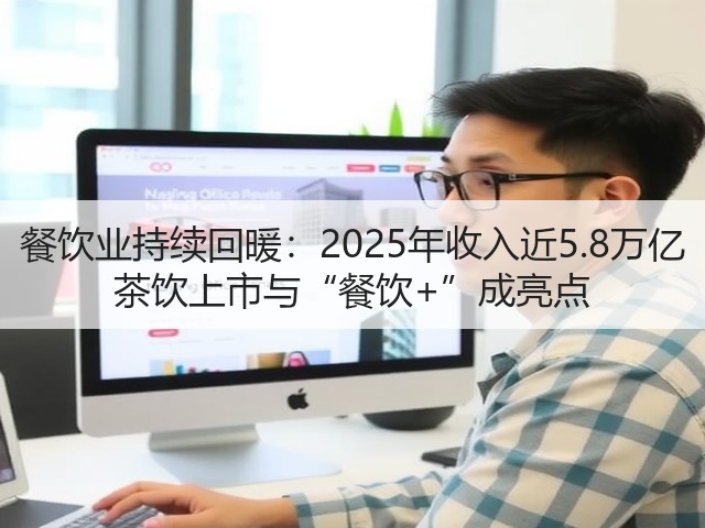 餐饮业持续回暖：2025年收入近5.8万亿 茶饮上市与“餐饮+”成亮点(图3)