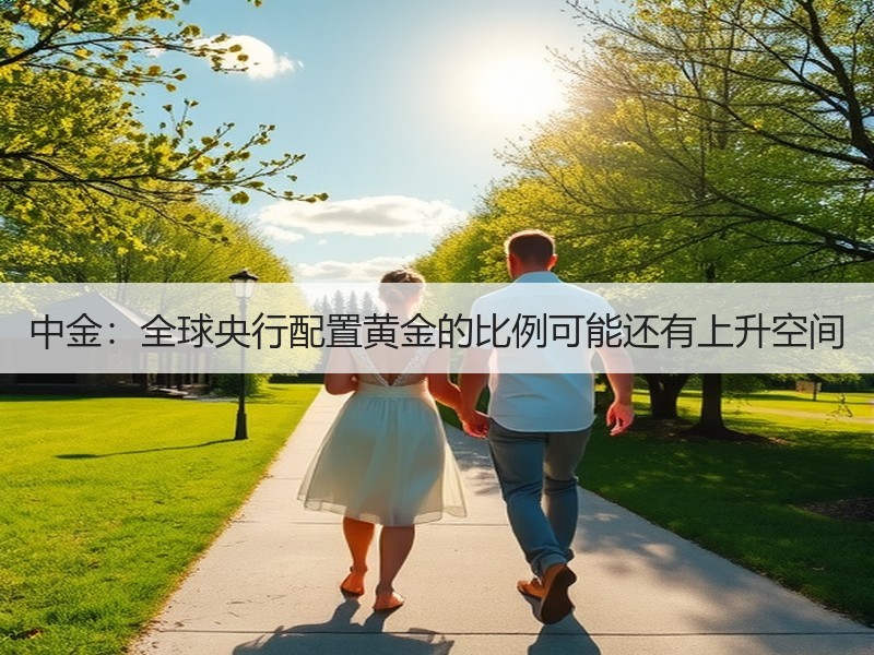 中金：全球央行配置黄金的比例可能还有上升空间