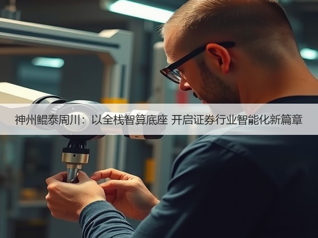 神州鲲泰周川：以全栈智算底座 开启证券行业智能化新篇章(图1)