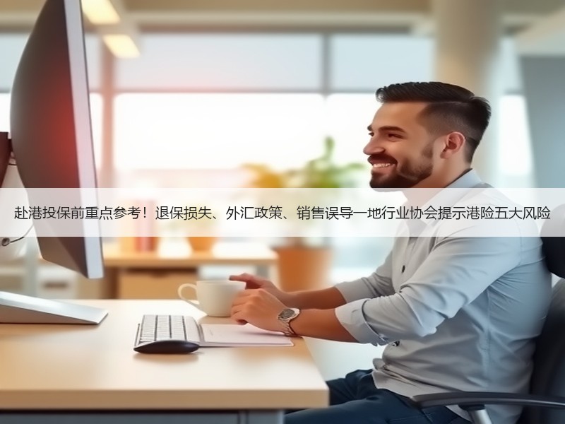赴港投保前重点参考！退保损失、外汇政策、销售误导一地行业协会提示港险五大风险