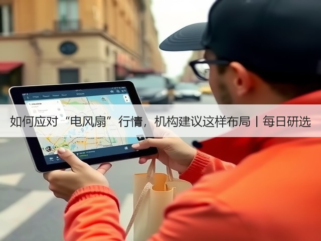 如何应对“电风扇”行情,机构建议这样布局丨每日研选(图3) 如何应对“电风扇”行情,机构建议这样布局丨每日研选(图3)