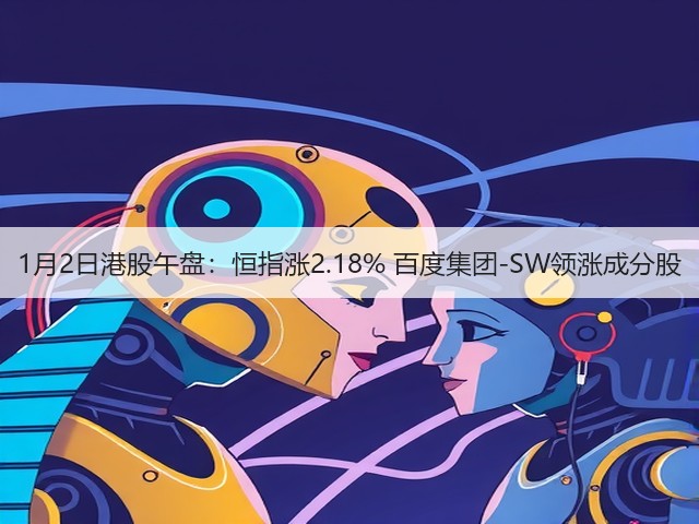 1月2日港股午盘:恒指涨2.18% 百度集团-SW领涨成分股(图3) 1月2日港股午盘:恒指涨2.18% 百度集团-SW领涨成分股(图3)