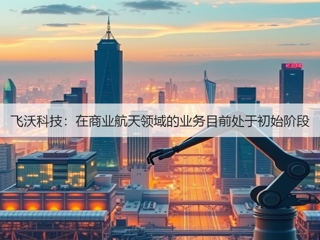 飞沃科技:在商业航天领域的业务目前处于初始阶段(图1) 飞沃科技:在商业航天领域的业务目前处于初始阶段(图1)