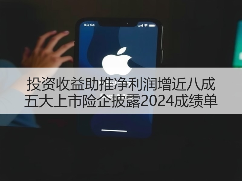 投资收益助推净利润增近八成 五大上市险企披露2024成绩单
