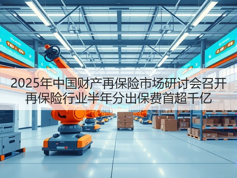 2025年中国财产再保险市场研讨会召开 再保险行业半年分出保费首超千亿