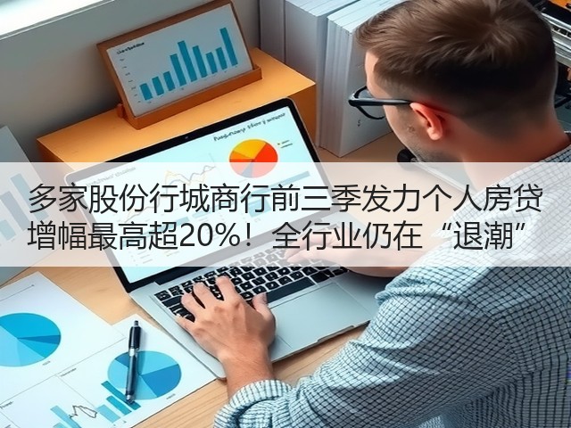 多家股份行城商行前三季发力个人房贷 增幅最高超20%!全行业仍在“退潮”(图1) 多家股份行城商行前三季发力个人房贷 增幅最高超20%!全行业仍在“退潮”(图1)