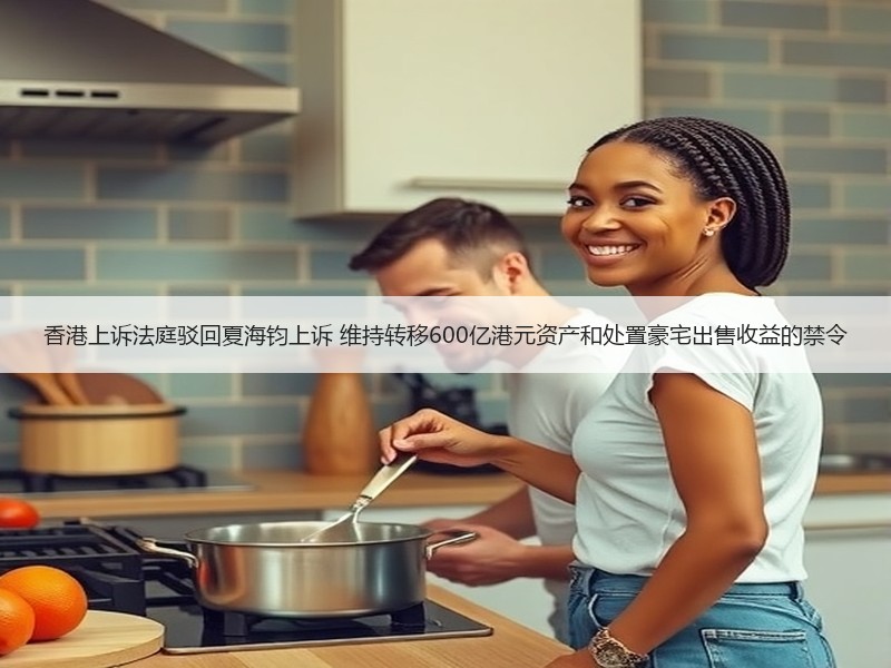 香港上诉法庭驳回夏海钧上诉 维持转移600亿港元资产和处置豪宅出售收益的禁令