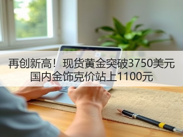 再创新高!现货黄金突破3750美元 国内金饰克价站上1100元(图3) 再创新高!现货黄金突破3750美元 国内金饰克价站上1100元(图3)