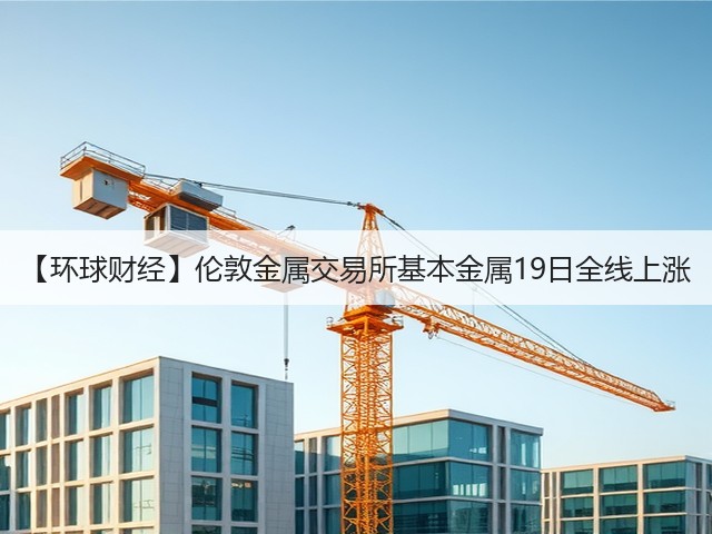 【环球财经】伦敦金属交易所基本金属19日全线上涨(图1)