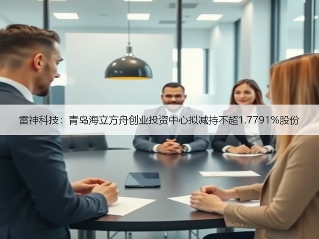 雷神科技:青岛海立方舟创业投资中心拟减持不超1.7791%股份(图3) 雷神科技:青岛海立方舟创业投资中心拟减持不超1.7791%股份(图3)