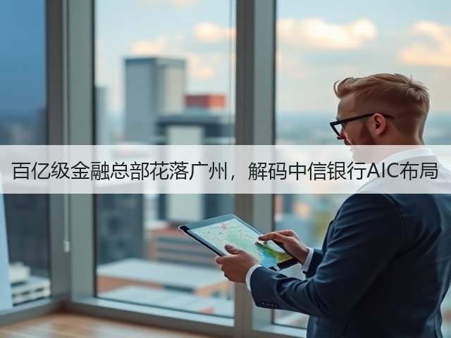 百亿级金融总部花落广州,解码中信银行AIC布局(图3) 百亿级金融总部花落广州,解码中信银行AIC布局(图3)