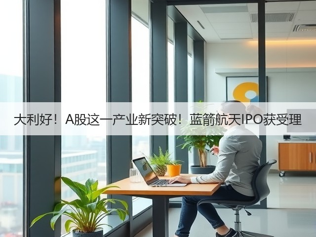 大利好!A股这一产业新突破!蓝箭航天IPO获受理(图1) 大利好!A股这一产业新突破!蓝箭航天IPO获受理(图1)