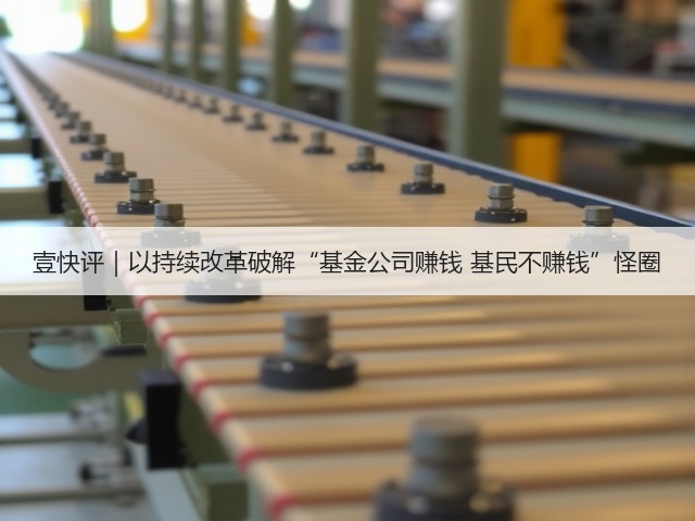 壹快评|以持续改革破解“基金公司赚钱 基民不赚钱”怪圈(图2) 壹快评|以持续改革破解“基金公司赚钱 基民不赚钱”怪圈(图2)