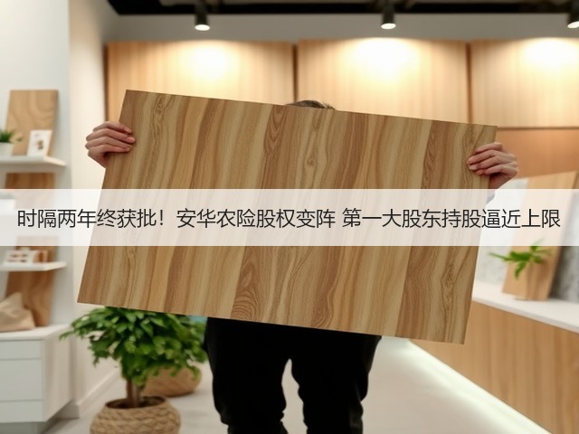 时隔两年终获批！安华农险股权变阵 第一大股东持股逼近上限(图2)
